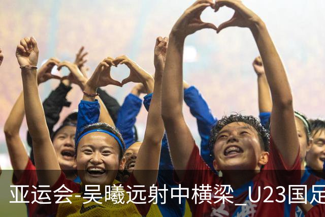 亚运会-吴曦远射中横梁 U23国足0-0憾平伊朗暂列次席